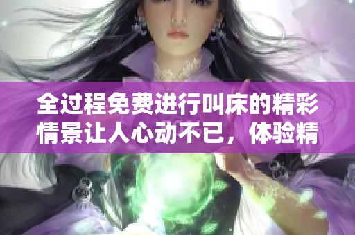 全过程免费进行叫床的精彩情景让人心动不已，体验精彩的性交乐趣