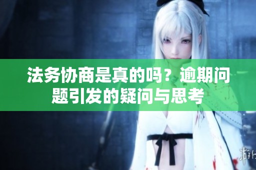 法务协商是真的吗？逾期问题引发的疑问与思考