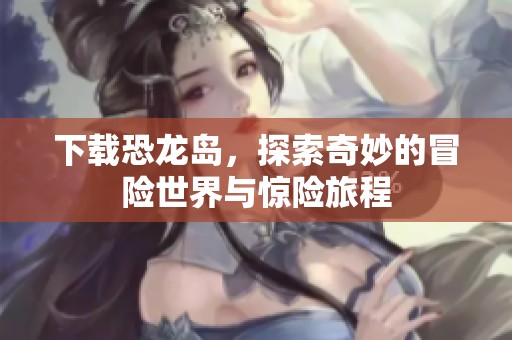 下载恐龙岛，探索奇妙的冒险世界与惊险旅程