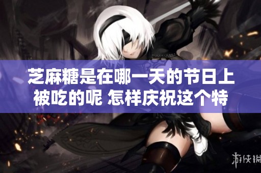 芝麻糖是在哪一天的节日上被吃的呢 怎样庆祝这个特别的日子