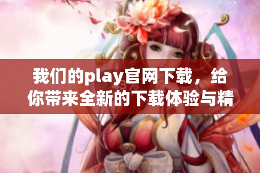 我们的play官网下载，给你带来全新的下载体验与精彩内容