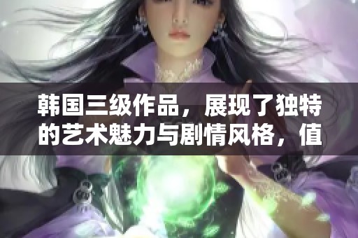 韩国三级作品，展现了独特的艺术魅力与剧情风格，值得关注与欣赏。