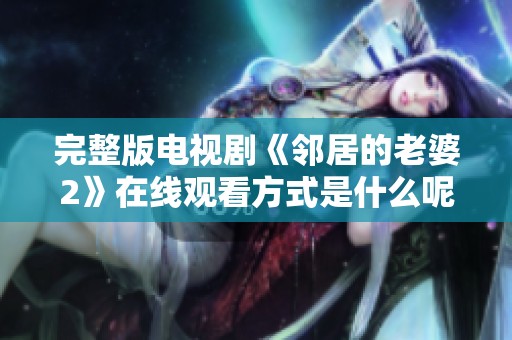 完整版电视剧《邻居的老婆2》在线观看方式是什么呢？快来看看吧！