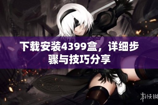 下载安装4399盒，详细步骤与技巧分享