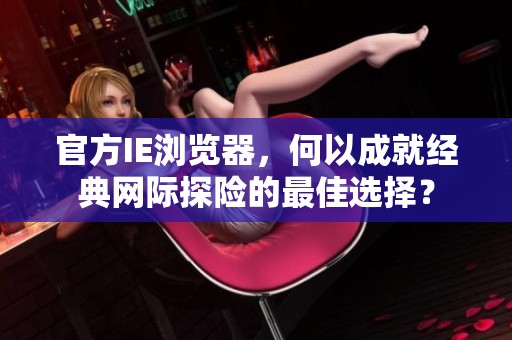官方IE浏览器，何以成就经典网际探险的最佳选择？