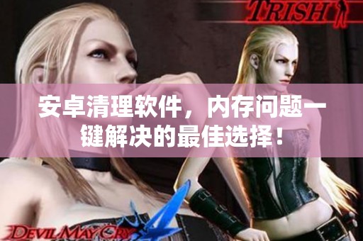 安卓清理软件，内存问题一键解决的最佳选择！