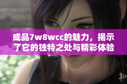 成品7w8wcc的魅力，揭示了它的独特之处与精彩体验