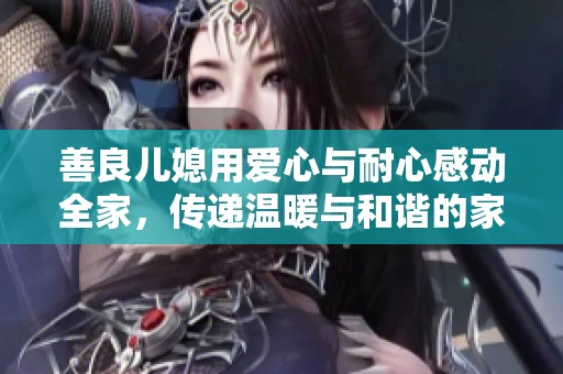 善良儿媳用爱心与耐心感动全家，传递温暖与和谐的家庭氛围
