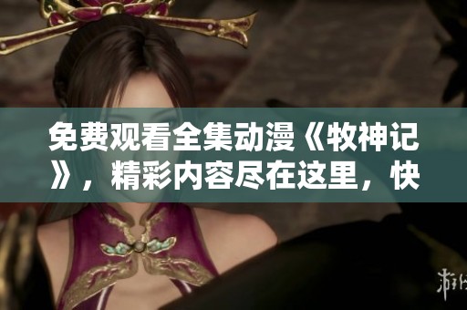 免费观看全集动漫《牧神记》，精彩内容尽在这里，快来观看吧