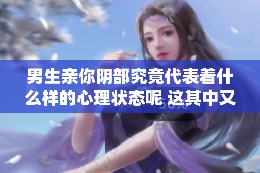 男生亲你阴部究竟代表着什么样的心理状态呢 这其中又藏有什么深意呢