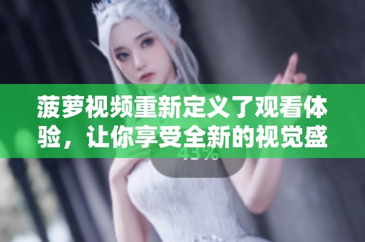 菠萝视频重新定义了观看体验，让你享受全新的视觉盛宴