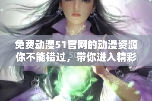 免费动漫51官网的动漫资源你不能错过，带你进入精彩的动画世界
