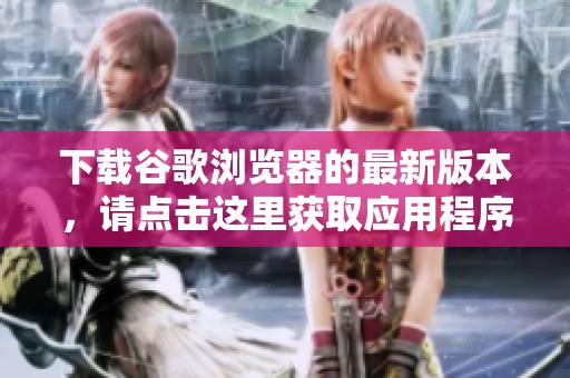 下载谷歌浏览器的最新版本，请点击这里获取应用程序吧