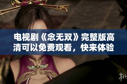 电视剧《念无双》完整版高清可以免费观看，快来体验精彩剧情吧！