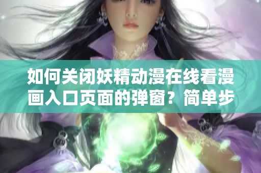 如何关闭妖精动漫在线看漫画入口页面的弹窗？简单步骤教你轻松解决这个问题。