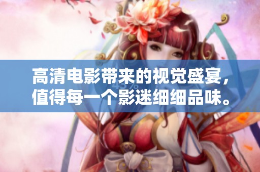 高清电影带来的视觉盛宴，值得每一个影迷细细品味。