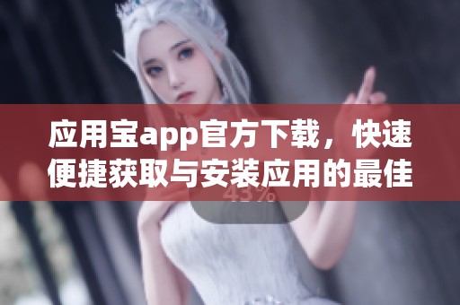 应用宝app官方下载，快速便捷获取与安装应用的最佳选择