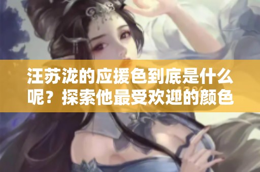 汪苏泷的应援色到底是什么呢？探索他最受欢迎的颜色背后意义！