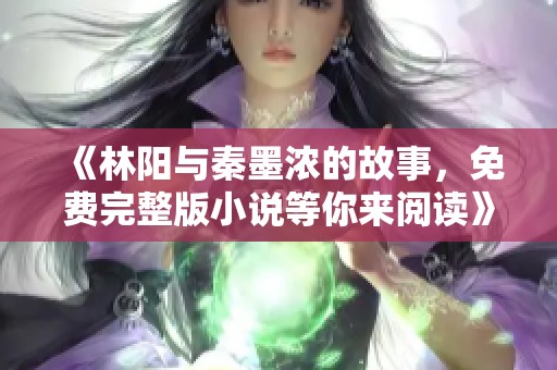 《林阳与秦墨浓的故事，免费完整版小说等你来阅读》