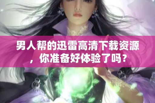 男人帮的迅雷高清下载资源，你准备好体验了吗？