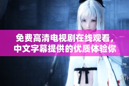 免费高清电视剧在线观看，中文字幕提供的优质体验你不容错过