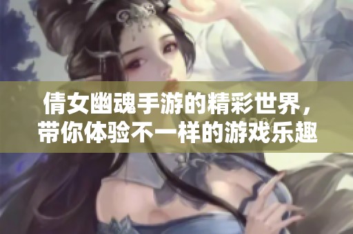 倩女幽魂手游的精彩世界，带你体验不一样的游戏乐趣与冒险。