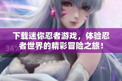 下载迷你忍者游戏，体验忍者世界的精彩冒险之旅！