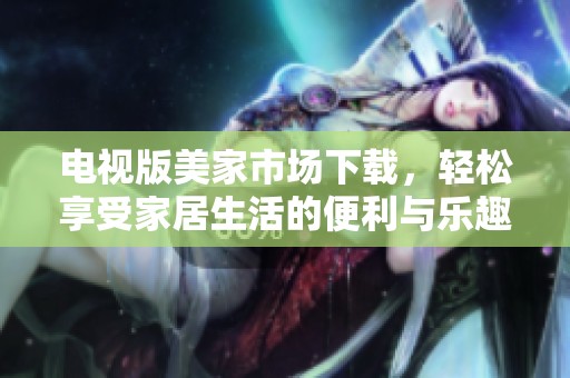 电视版美家市场下载，轻松享受家居生活的便利与乐趣