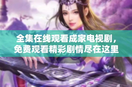 全集在线观看成家电视剧，免费观看精彩剧情尽在这里