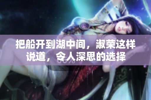 把船开到湖中间，淑荣这样说道，令人深思的选择
