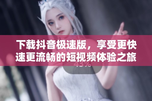 下载抖音极速版，享受更快速更流畅的短视频体验之旅
