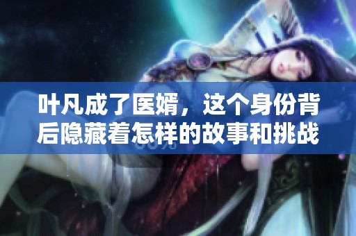 叶凡成了医婿，这个身份背后隐藏着怎样的故事和挑战呢