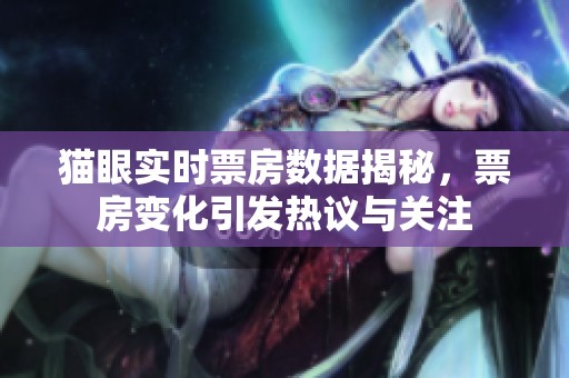 猫眼实时票房数据揭秘，票房变化引发热议与关注