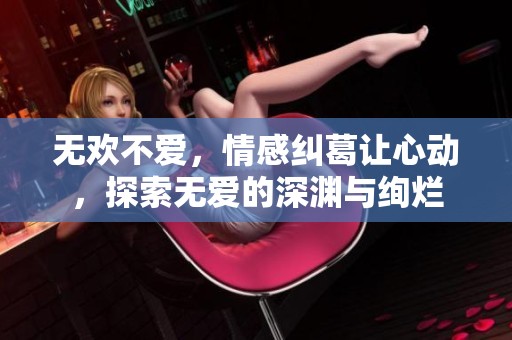 无欢不爱，情感纠葛让心动，探索无爱的深渊与绚烂