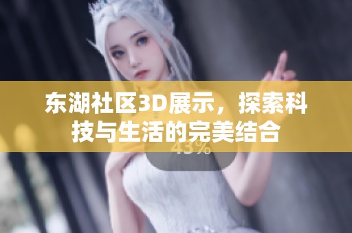 东湖社区3D展示，探索科技与生活的完美结合