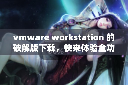 vmware workstation 的破解版下载，快来体验全功能使用吧