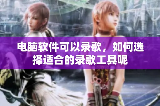 电脑软件可以录歌，如何选择适合的录歌工具呢