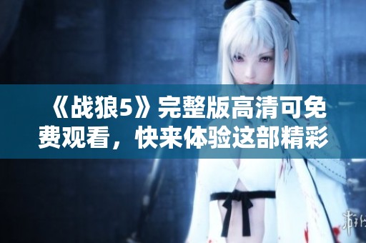 《战狼5》完整版高清可免费观看，快来体验这部精彩刺激的影片吧