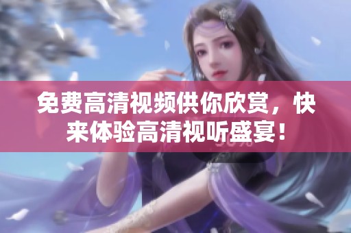 免费高清视频供你欣赏，快来体验高清视听盛宴！