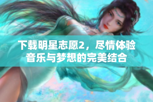 下载明星志愿2，尽情体验音乐与梦想的完美结合