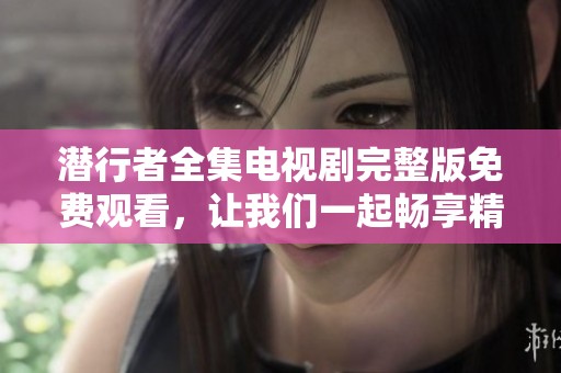 潜行者全集电视剧完整版免费观看，让我们一起畅享精彩剧情吧！
