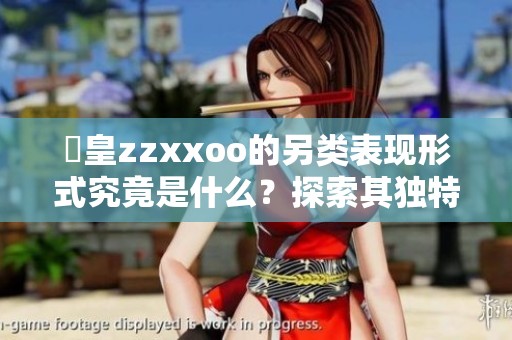 嘼皇zzxxoo的另类表现形式究竟是什么？探索其独特魅力与活动。