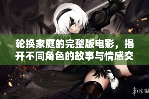 轮换家庭的完整版电影，揭开不同角色的故事与情感交织的秘密