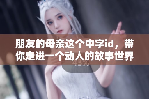 朋友的母亲这个中字id，带你走进一个动人的故事世界