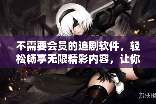 不需要会员的追剧软件，轻松畅享无限精彩内容，让你尽情观看。