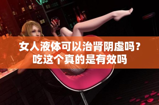 女人液体可以治肾阴虚吗？吃这个真的是有效吗