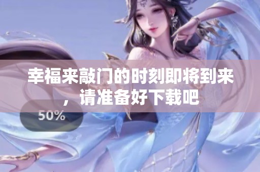 幸福来敲门的时刻即将到来，请准备好下载吧