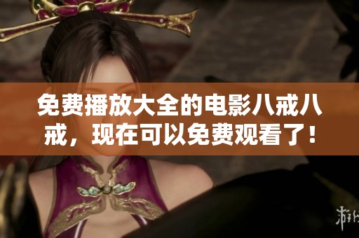 免费播放大全的电影八戒八戒，现在可以免费观看了！