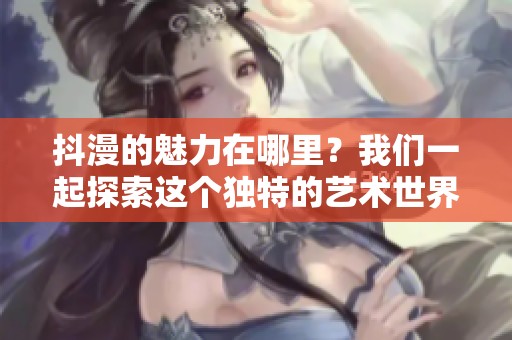 抖漫的魅力在哪里？我们一起探索这个独特的艺术世界吧。