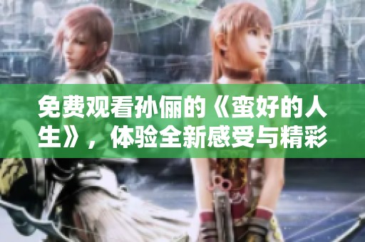 免费观看孙俪的《蛮好的人生》，体验全新感受与精彩剧情